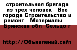 строительная бригада из трех человек - Все города Строительство и ремонт » Материалы   . Брянская обл.,Сельцо г.